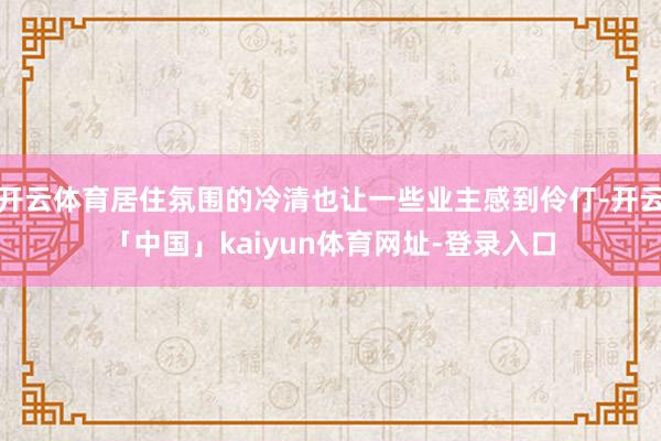 开云体育居住氛围的冷清也让一些业主感到伶仃-开云「中国」ka