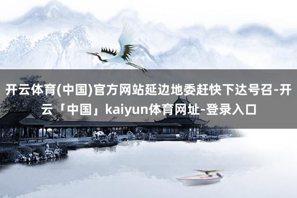 开云体育(中国)官方网站延边地委赶快下达号召-开云「中国」k