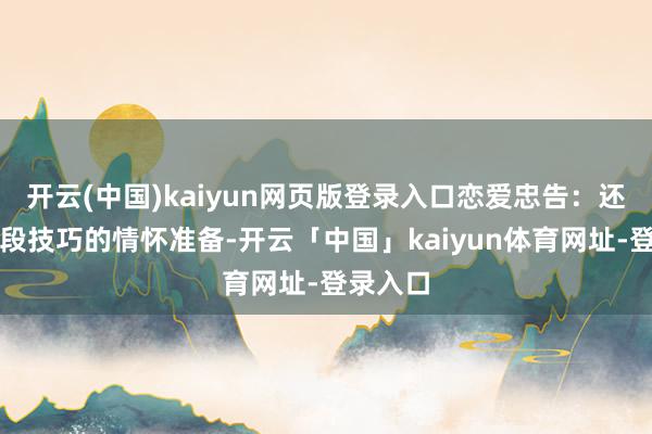 开云(中国)kaiyun网页版登录入口恋爱忠告：还需要一段技巧的情怀准备-开云「中国」kaiyun体育网址-登录入口