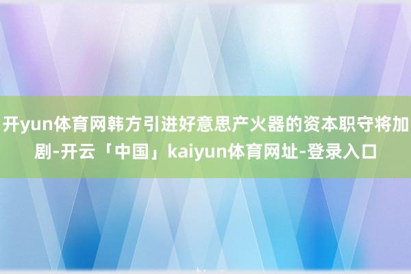 开yun体育网韩方引进好意思产火器的资本职守将加剧-开云「中国」kaiyun体育网址-登录入口