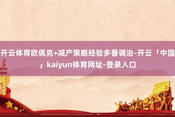 开云体育欧佩克+减产策略经验多番调治-开云「中国」kaiyu