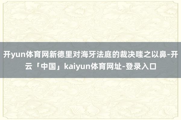 开yun体育网新德里对海牙法庭的裁决嗤之以鼻-开云「中国」k