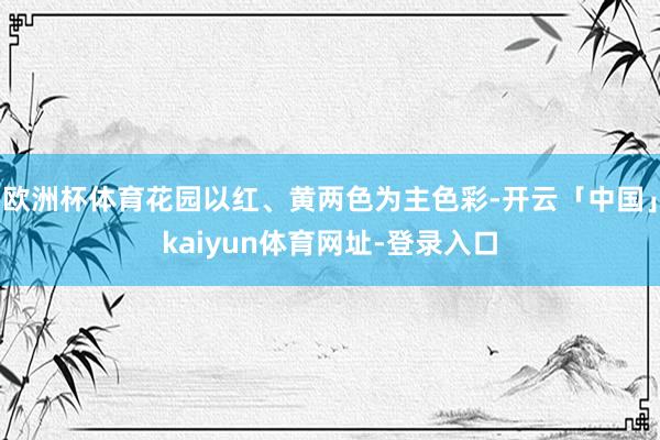 欧洲杯体育花园以红、黄两色为主色彩-开云「中国」kaiyun体育网址-登录入口