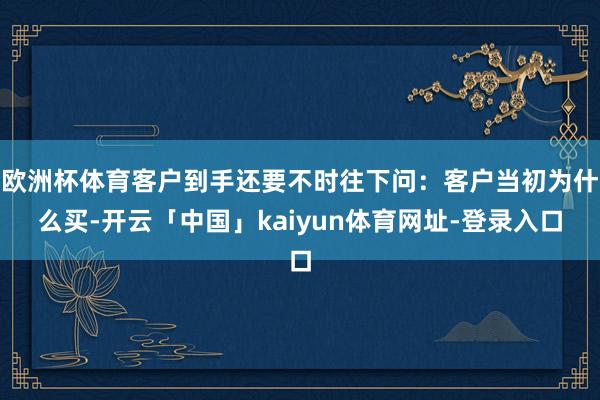 欧洲杯体育客户到手还要不时往下问：客户当初为什么买-开云「中国」kaiyun体育网址-登录入口