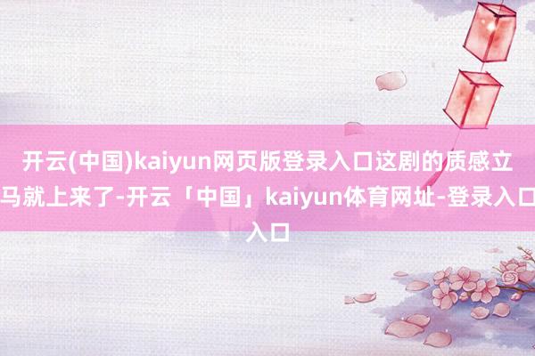 开云(中国)kaiyun网页版登录入口这剧的质感立马就上来了-开云「中国」kaiyun体育网址-登录入口