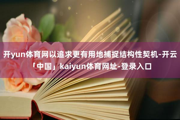 开yun体育网以追求更有用地捕捉结构性契机-开云「中国」ka