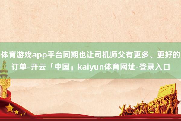 体育游戏app平台同期也让司机师父有更多、更好的订单-开云「