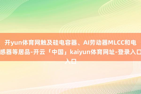 开yun体育网触及硅电容器、AI劳动器MLCC和电感器等居品-开云「中国」kaiyun体育网址-登录入口