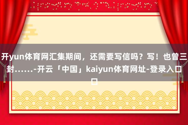 开yun体育网汇集期间，还需要写信吗？写！也曾三封……-开云「中国」kaiyun体育网址-登录入口