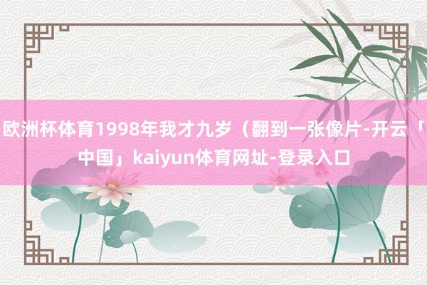 欧洲杯体育1998年我才九岁（翻到一张像片-开云「中国」kaiyun体育网址-登录入口