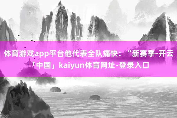 体育游戏app平台他代表全队痛快：“新赛季-开云「中国」kaiyun体育网址-登录入口