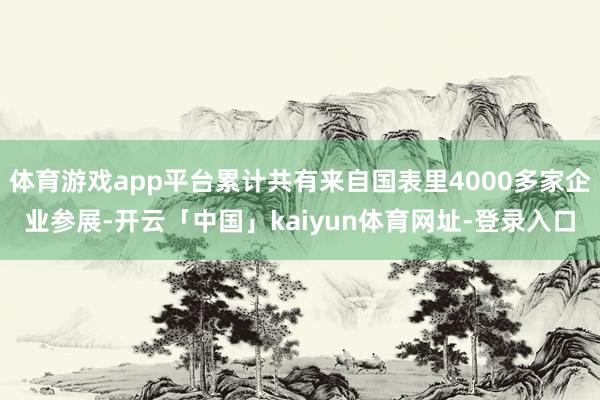体育游戏app平台累计共有来自国表里4000多家企业参展-开云「中国」kaiyun体育网址-登录入口
