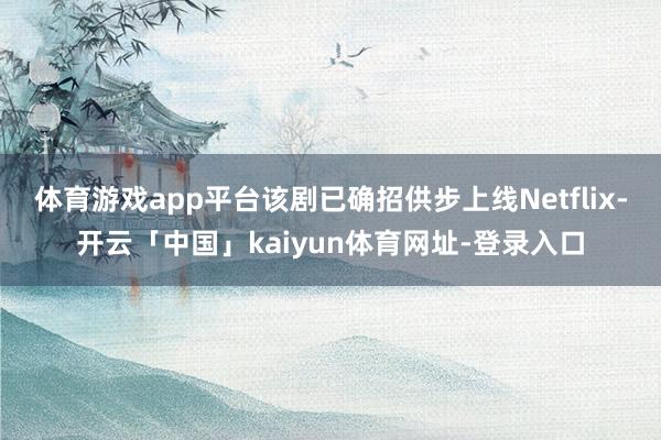 体育游戏app平台该剧已确招供步上线Netflix-开云「中国」kaiyun体育网址-登录入口