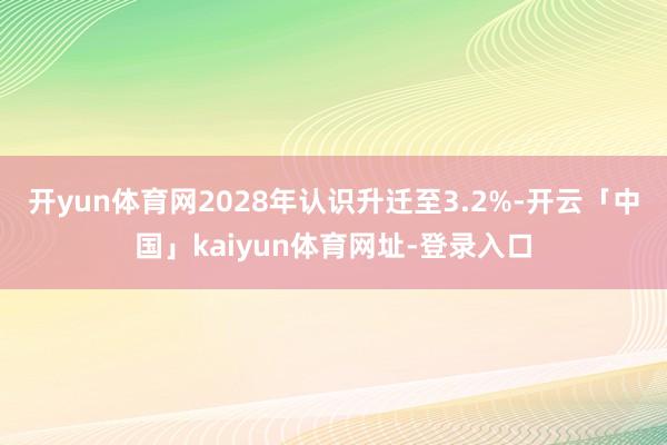 开yun体育网2028年认识升迁至3.2%-开云「中国」kaiyun体育网址-登录入口