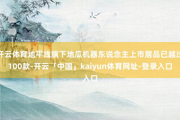 开云体育地平线旗下地瓜机器东说念主上市居品已越过100款-开云「中国」kaiyun体育网址-登录入口