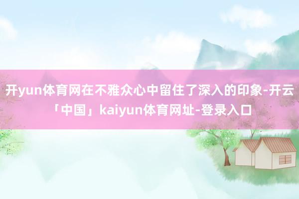 开yun体育网在不雅众心中留住了深入的印象-开云「中国」ka