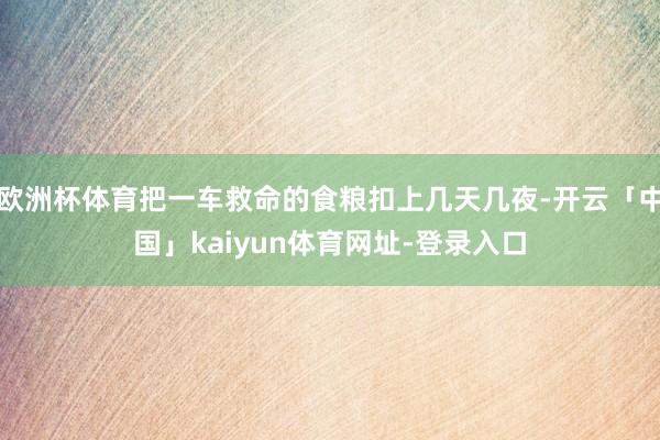 欧洲杯体育把一车救命的食粮扣上几天几夜-开云「中国」kaiyun体育网址-登录入口