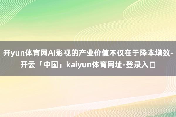 开yun体育网AI影视的产业价值不仅在于降本增效-开云「中国」kaiyun体育网址-登录入口