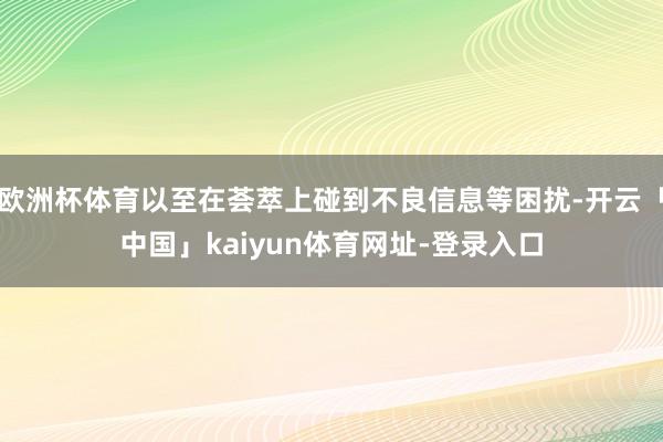 欧洲杯体育以至在荟萃上碰到不良信息等困扰-开云「中国」kaiyun体育网址-登录入口