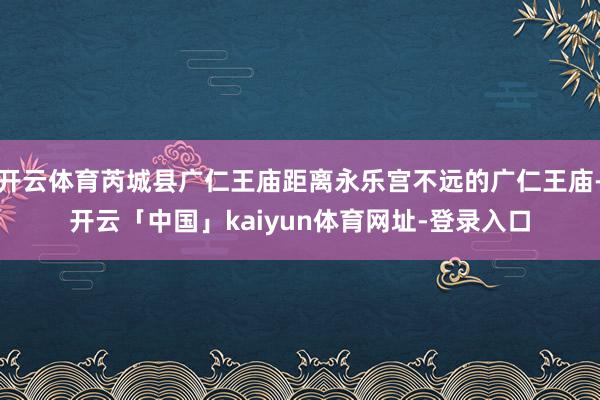 开云体育芮城县广仁王庙距离永乐宫不远的广仁王庙-开云「中国」
