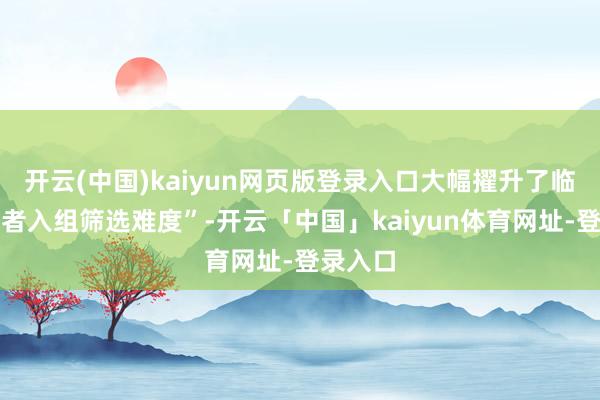 开云(中国)kaiyun网页版登录入口大幅擢升了临床受试者入组筛选难度”-开云「中国」kaiyun体育网址-登录入口