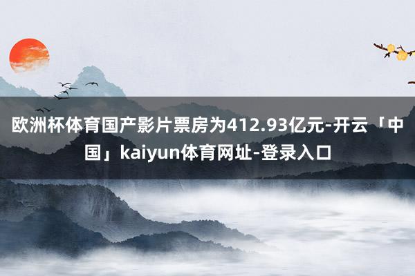 欧洲杯体育国产影片票房为412.93亿元-开云「中国」kaiyun体育网址-登录入口
