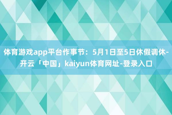体育游戏app平台作事节：5月1日至5日休假调休-开云「中国」kaiyun体育网址-登录入口