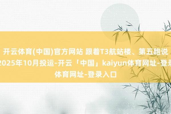 开云体育(中国)官方网站 跟着T3航站楼、第五跑说念在2025年10月投运-开云「中国」kaiyun体育网址-登录入口