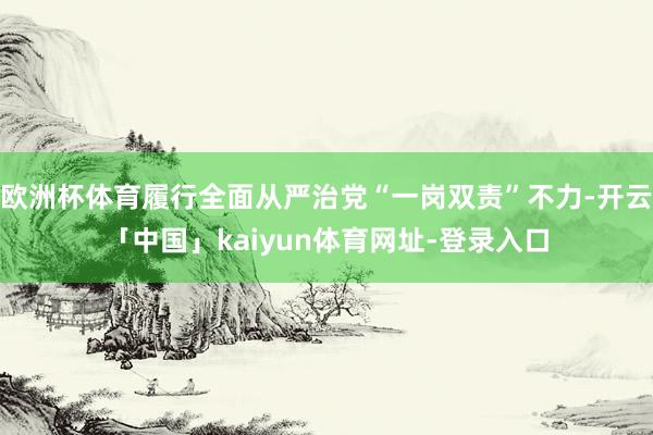 欧洲杯体育履行全面从严治党“一岗双责”不力-开云「中国」ka
