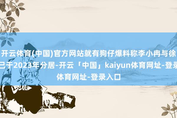 开云体育(中国)官方网站就有狗仔爆料称李小冉与徐佳宁已于20
