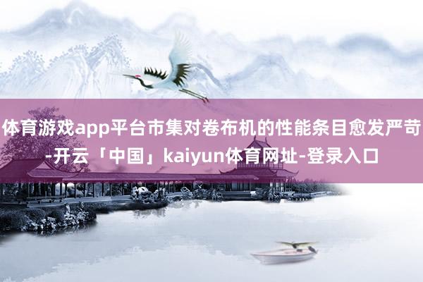 体育游戏app平台市集对卷布机的性能条目愈发严苛-开云「中国」kaiyun体育网址-登录入口