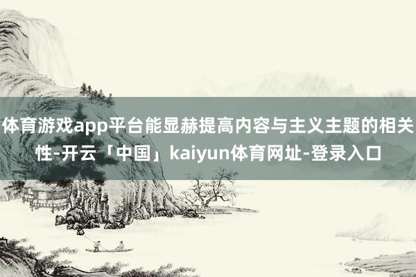 体育游戏app平台能显赫提高内容与主义主题的相关性-开云「中国」kaiyun体育网址-登录入口