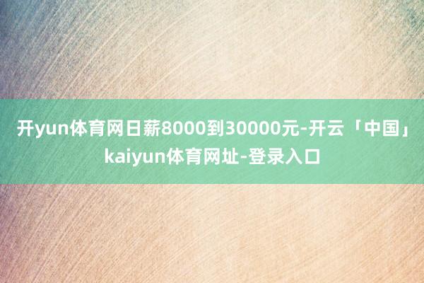 开yun体育网日薪8000到30000元-开云「中国」kai