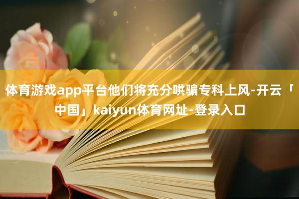 体育游戏app平台他们将充分哄骗专科上风-开云「中国」kai