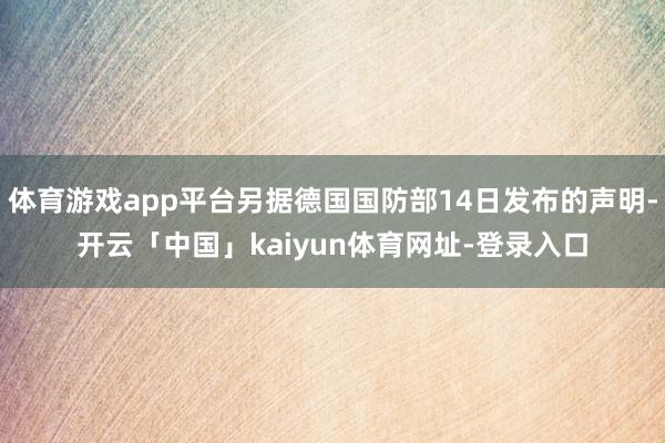 体育游戏app平台另据德国国防部14日发布的声明-开云「中国」kaiyun体育网址-登录入口