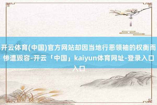 开云体育(中国)官方网站却因当地行恶领袖的权衡而惨遭毁容-开