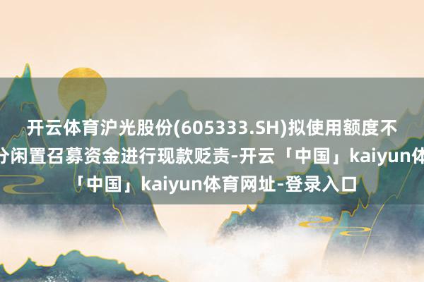 开云体育沪光股份(605333.SH)拟使用额度不超2.40