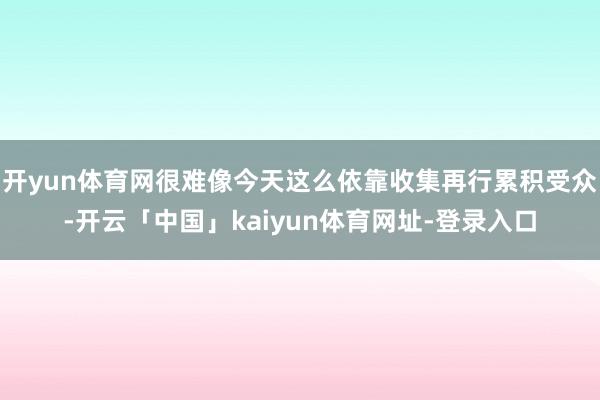 开yun体育网很难像今天这么依靠收集再行累积受众-开云「中国