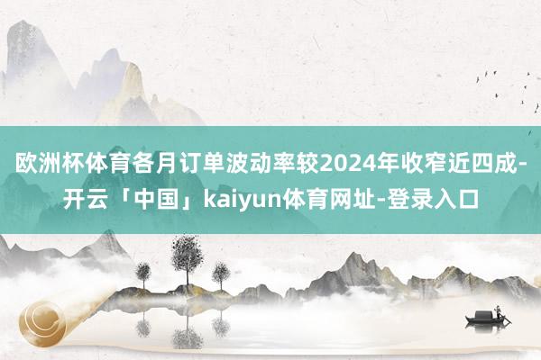 欧洲杯体育各月订单波动率较2024年收窄近四成-开云「中国」