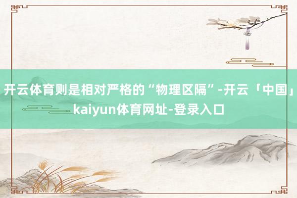 开云体育则是相对严格的“物理区隔”-开云「中国」kaiyun