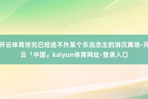 开云体育终究已经逃不外某个东说念主的消沉离场-开云「中国」kaiyun体育网址-登录入口