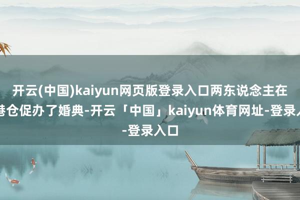 开云(中国)kaiyun网页版登录入口两东说念主在香港仓促办