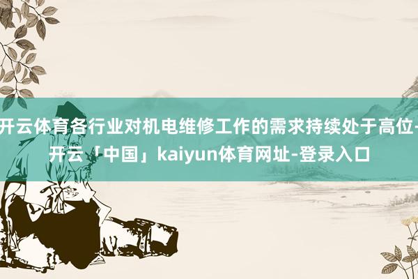 开云体育各行业对机电维修工作的需求持续处于高位-开云「中国」