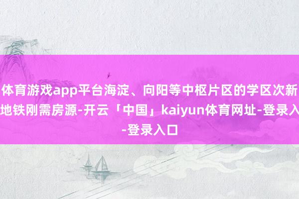 体育游戏app平台海淀、向阳等中枢片区的学区次新、地铁刚需房源-开云「中国」kaiyun体育网址-登录入口