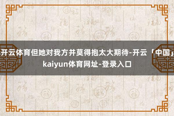 开云体育但她对我方并莫得抱太大期待-开云「中国」kaiyun体育网址-登录入口