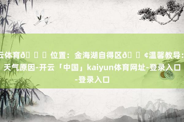 开云体育📍位置：金海湖自得区📢温馨教导：因天气原因-开云「中