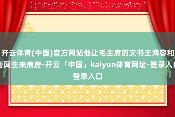 开云体育(中国)官方网站他让毛主席的文书王海容和唐闻生来病房