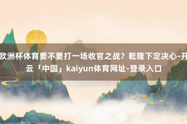 欧洲杯体育要不要打一场收官之战？乾隆下定决心-开云「中国」k