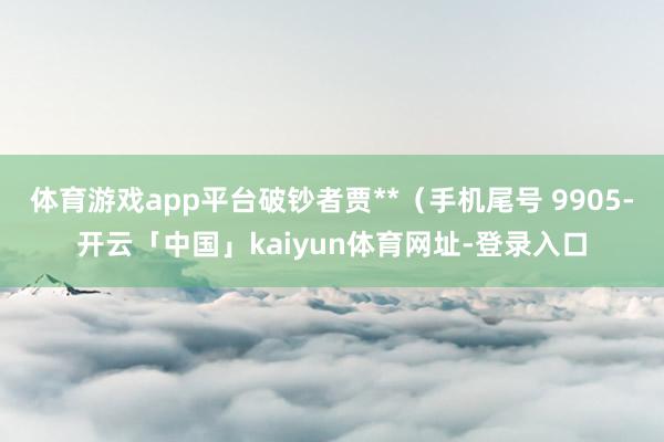 体育游戏app平台破钞者贾**(手机尾号 9905-开云「中国」kaiyun体育网址-登录入口