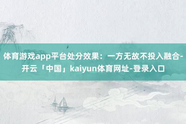 体育游戏app平台处分效果：一方无故不投入融合-开云「中国」kaiyun体育网址-登录入口